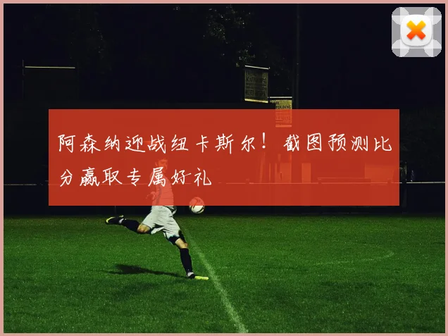 阿森纳迎战纽卡斯尔!截图预测比分赢取专属好礼