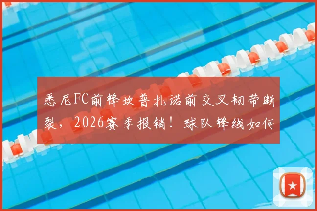 悉尼FC前锋坎普扎诺前交叉韧带断裂,2026赛季报销!球队锋线如何调整及ACL损伤恢复全指南