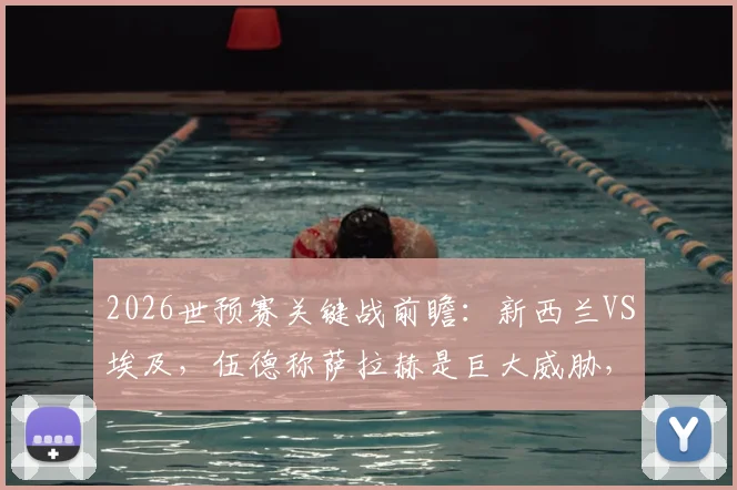 2026世预赛关键战前瞻：新西兰VS埃及，伍德称萨拉赫是巨大威胁，胜者将基本锁定出线席位