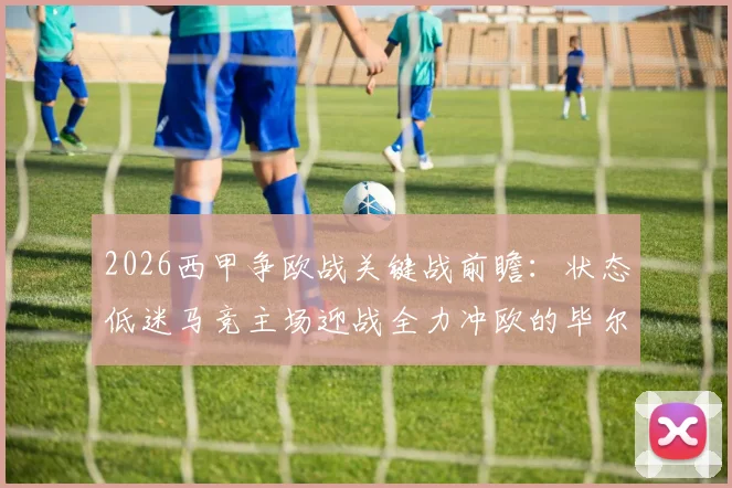 2026西甲争欧战关键战前瞻:状态低迷马竞主场迎战全力冲欧的毕尔巴鄂,欧冠牵绊成X因素