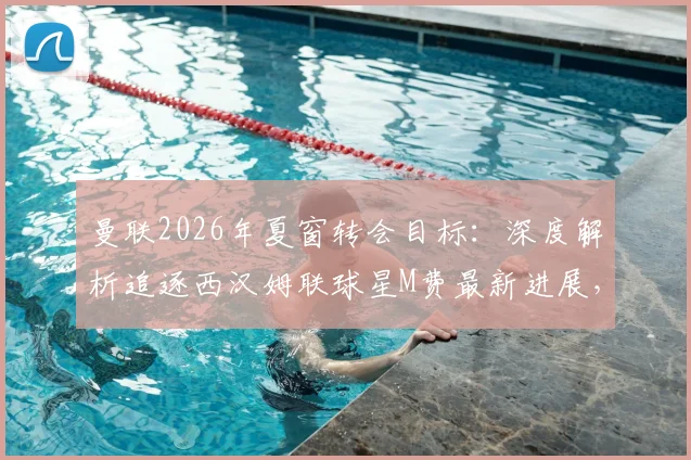 曼联2026年夏窗转会目标：深度解析追逐西汉姆联球星M费最新进展，能否成功截胡热刺？