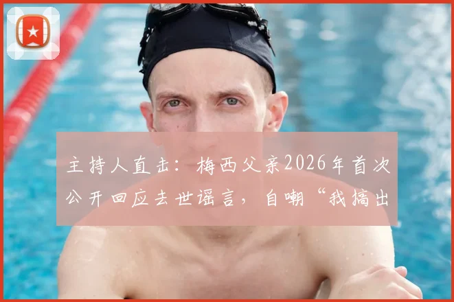 主持人直击：梅西父亲2026年首次公开回应去世谣言，自嘲“我搞出了个烂摊子”背后故事