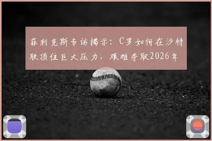 菲利克斯专访揭示：C罗如何在沙特联顶住巨大压力，艰难夺取2026年阿拉冠冠军？