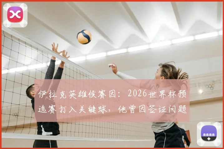 伊拉克英雄侯赛因：2026世界杯预选赛打入关键球，他曾因签证问题入境美国遭扣留的幕后故事