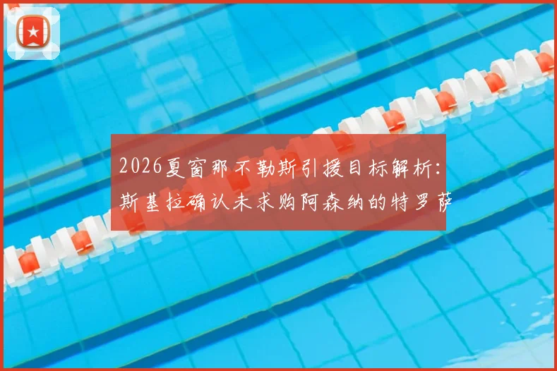 2026夏窗那不勒斯引援目标解析：斯基拉确认未求购阿森纳的特罗萨德，球队另有心仪人选