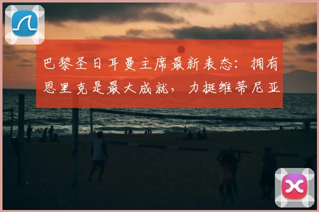 巴黎圣日耳曼主席最新表态：拥有恩里克是最大成就，力挺维蒂尼亚竞争2026金球奖