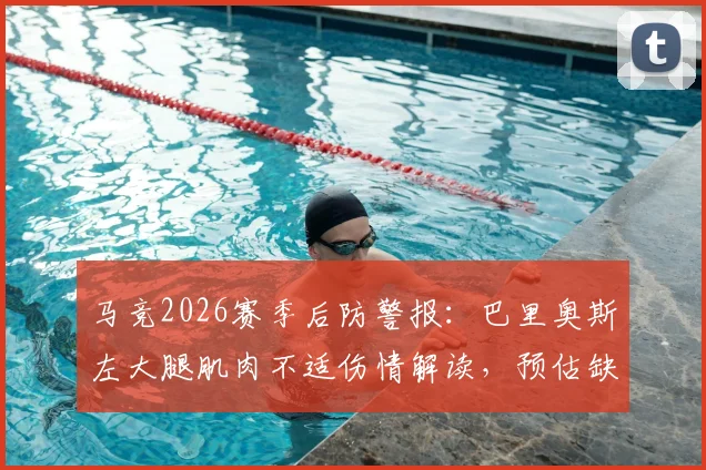 马竞2026赛季后防警报：巴里奥斯左大腿肌肉不适伤情解读，预估缺阵时间及对球队影响分析