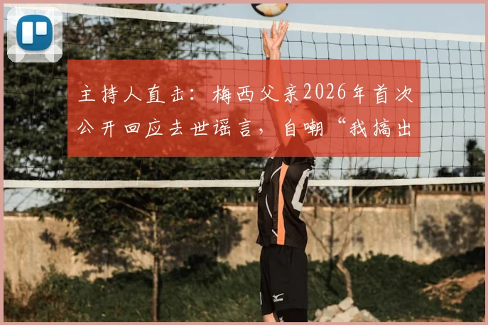 主持人直击：梅西父亲2026年首次公开回应去世谣言，自嘲“我搞出了个烂摊子”背后故事