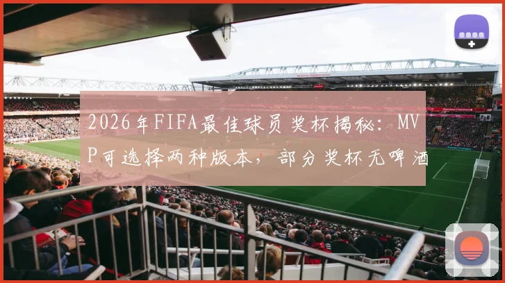 2026年FIFA最佳球员奖杯揭秘:MVP可选择两种版本,部分奖杯无啤酒赞助商标识引关注
