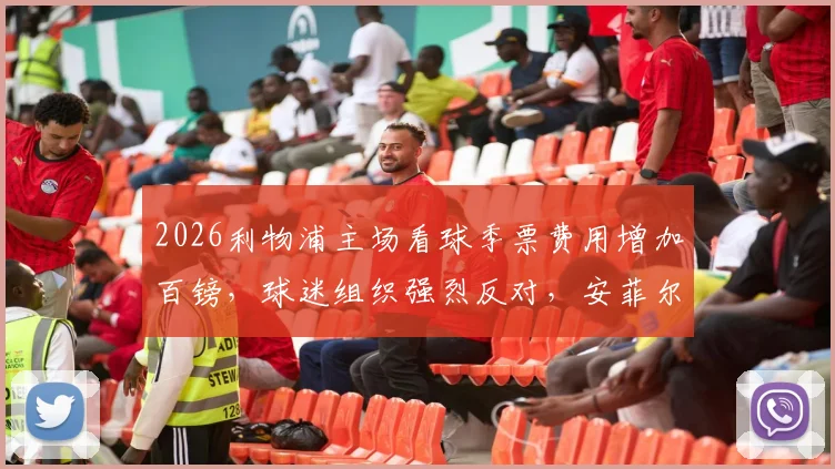 2026利物浦主场看球季票费用增加百镑，球迷组织强烈反对，安菲尔德球票价格争议分析