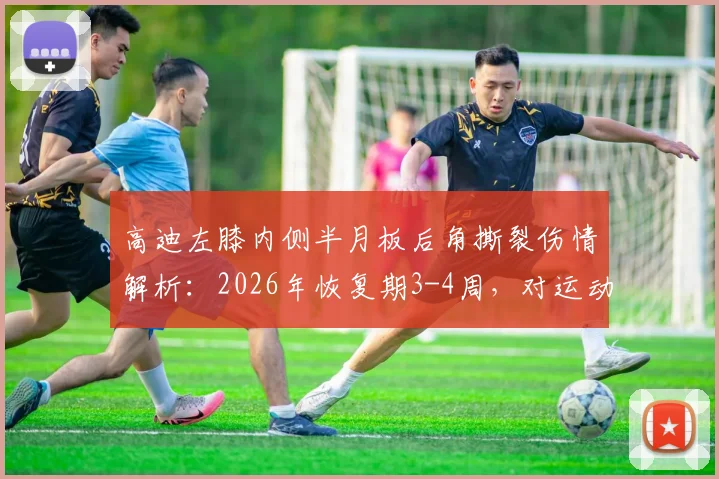 高迪左膝内侧半月板后角撕裂伤情解析：2026年恢复期3-4周，对运动生涯影响几何？