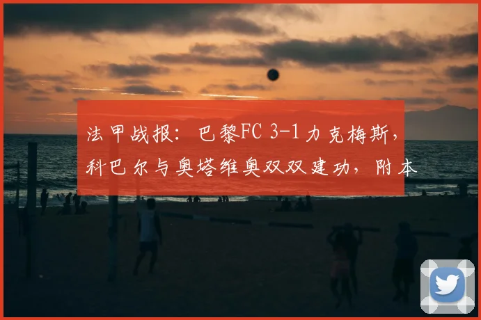 法甲战报：巴黎FC 3-1力克梅斯，科巴尔与奥塔维奥双双建功，附本场技术统计与球员评分