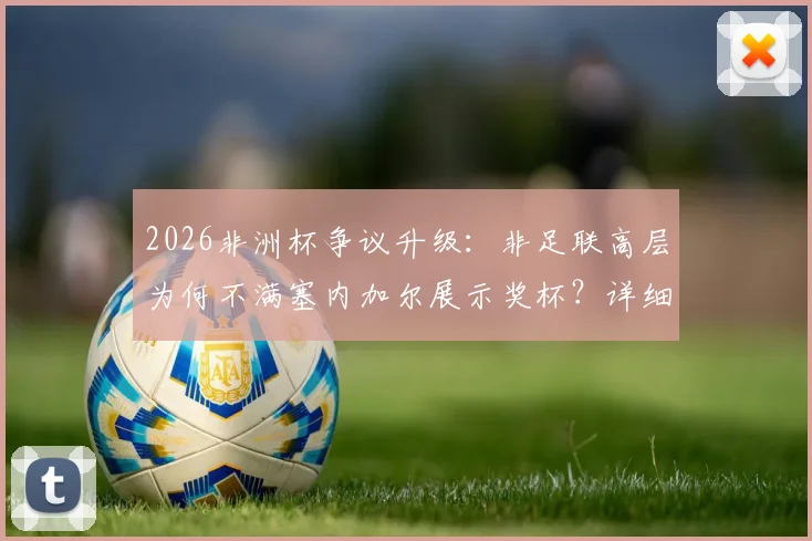 2026非洲杯争议升级：非足联高层为何不满塞内加尔展示奖杯？详细解读背后不尊重风波