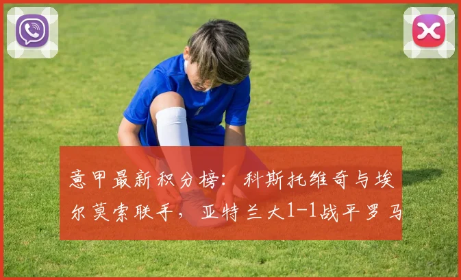 意甲最新积分榜：科斯托维奇与埃尔莫索联手，亚特兰大1-1战平罗马，争四格局有何影响？