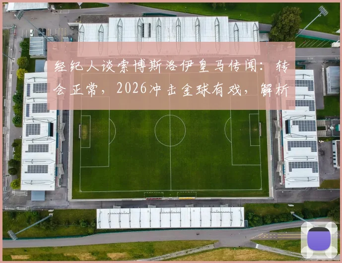 经纪人谈索博斯洛伊皇马传闻：转会正常，2026冲击金球有戏，解析其潜力与适配性