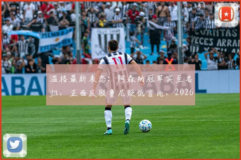 温格最新表态：阿森纳冠军实至名归，正面反驳鲁尼贬低言论，2026年争冠格局分析