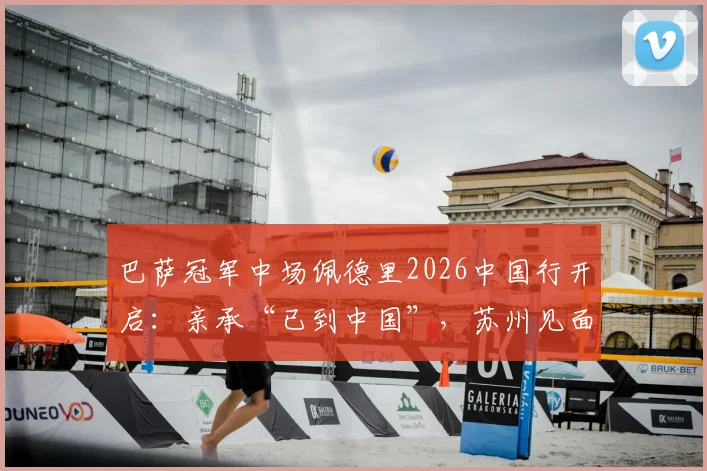 巴萨冠军中场佩德里2026中国行开启：亲承“已到中国”，苏州见面会周末举行，附行程与购票攻略