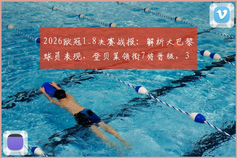 2026欧冠1_8决赛战报：解析大巴黎球员表现，登贝莱领衔7将晋级，3人遗憾出局原因剖析