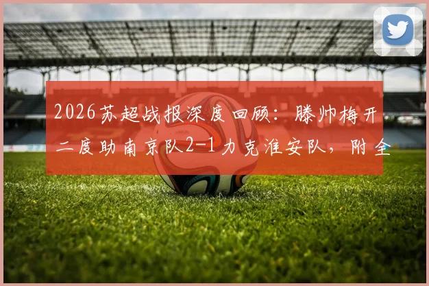 2026苏超战报深度回顾:滕帅梅开二度助南京队2-1力克淮安队,附全场关键数据与赛后积分榜解读