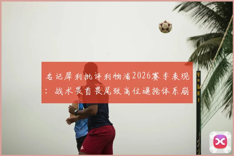 名记犀利批评利物浦2026赛季表现:战术畏首畏尾致高位逼抢体系崩塌,三点深度解析克洛普球队困境