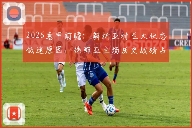 2026意甲前瞻:解析亚特兰大状态低迷原因,热那亚主场历史战绩占优欲复仇