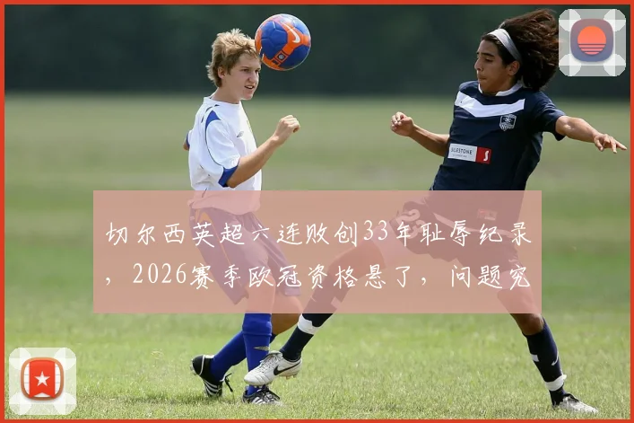 切尔西英超六连败创33年耻辱纪录,2026赛季欧冠资格悬了,问题究竟出在哪?