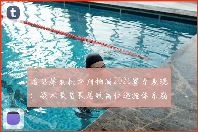 名记犀利批评利物浦2026赛季表现：战术畏首畏尾致高位逼抢体系崩塌，三点深度解析克洛普球队困境