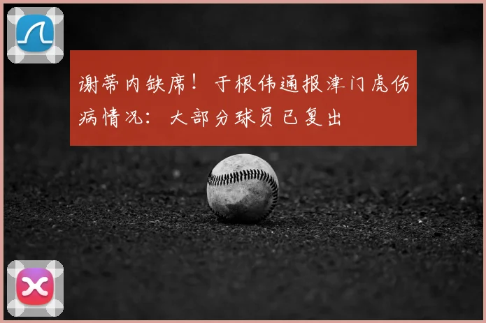 谢蒂内缺席！于根伟通报津门虎伤病情况：大部分球员已复出