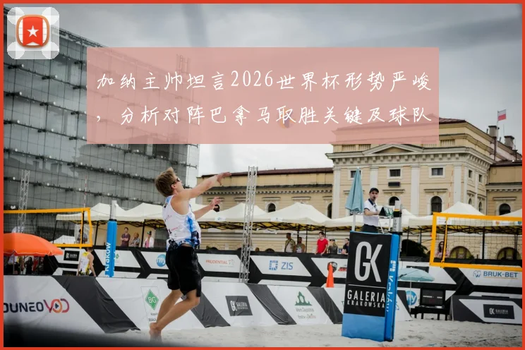 加纳主帅坦言2026世界杯形势严峻，分析对阵巴拿马取胜关键及球队备战策略