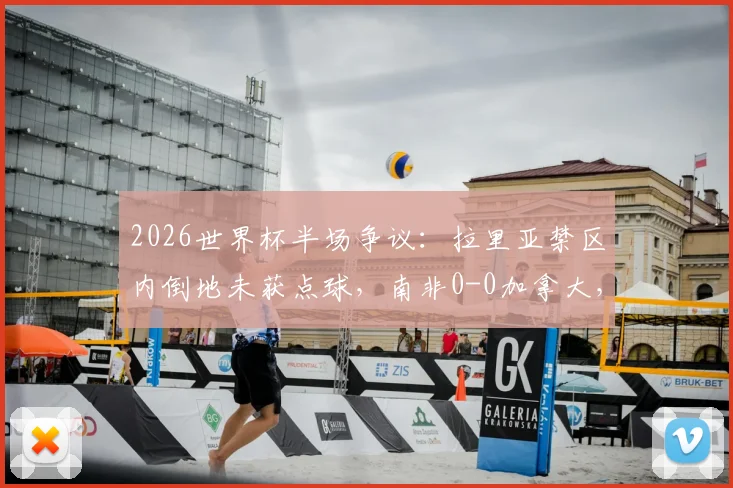 2026世界杯半场争议:拉里亚禁区内倒地未获点球,南非0-0加拿大,关键判罚详解与下半场走势分析