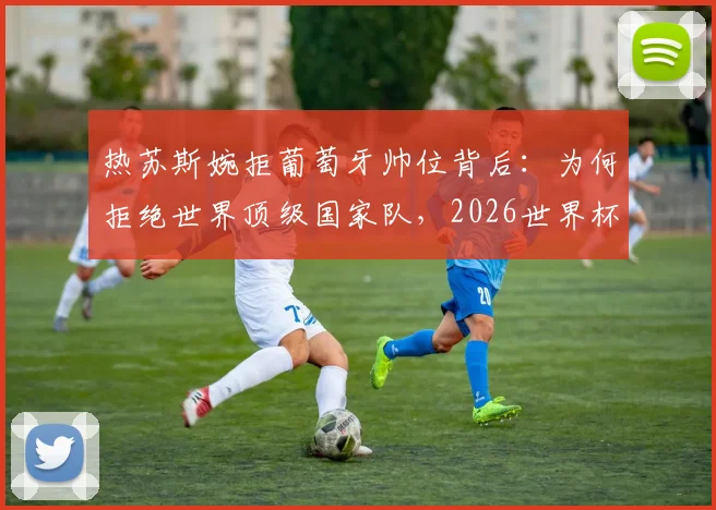 热苏斯婉拒葡萄牙帅位背后:为何拒绝世界顶级国家队,2026世界杯帅位谁主沉浮?